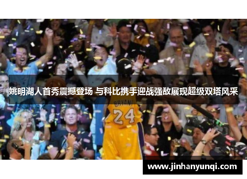 姚明湖人首秀震撼登场 与科比携手迎战强敌展现超级双塔风采