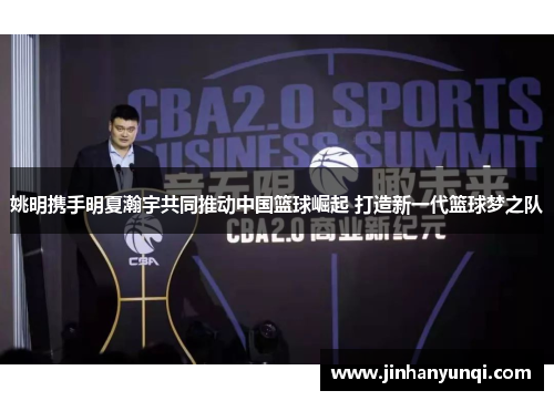 姚明携手明夏瀚宇共同推动中国篮球崛起 打造新一代篮球梦之队
