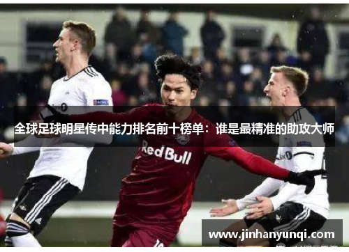 全球足球明星传中能力排名前十榜单：谁是最精准的助攻大师