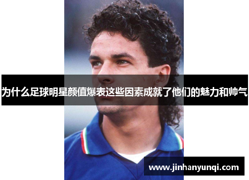 为什么足球明星颜值爆表这些因素成就了他们的魅力和帅气