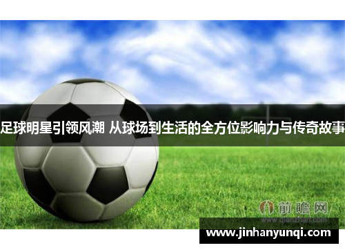 足球明星引领风潮 从球场到生活的全方位影响力与传奇故事