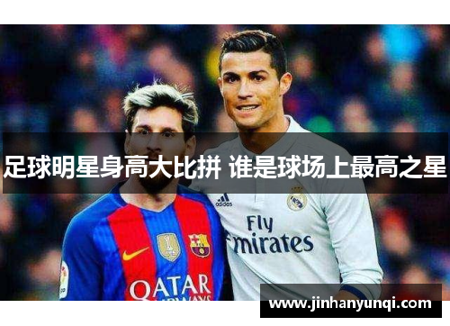 足球明星身高大比拼 谁是球场上最高之星