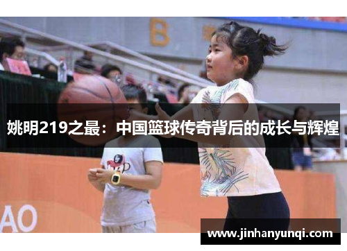 姚明219之最：中国篮球传奇背后的成长与辉煌