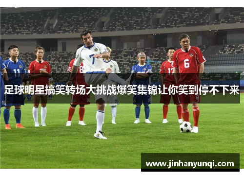 足球明星搞笑转场大挑战爆笑集锦让你笑到停不下来