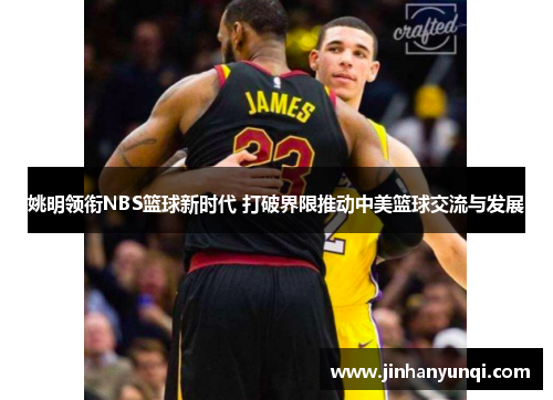 姚明领衔NBS篮球新时代 打破界限推动中美篮球交流与发展