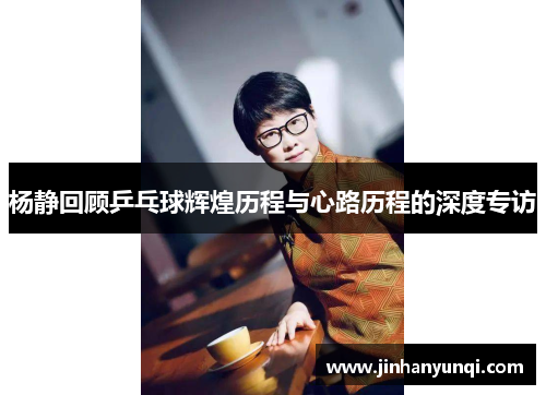 杨静回顾乒乓球辉煌历程与心路历程的深度专访