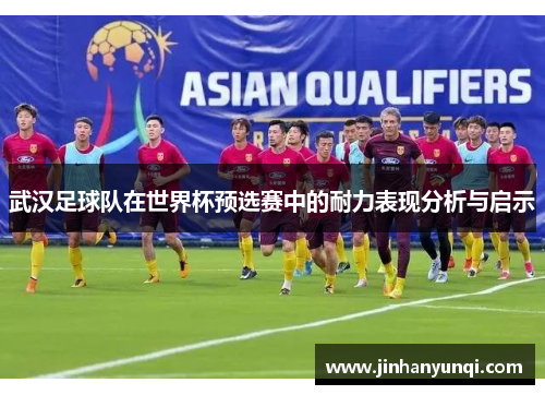 武汉足球队在世界杯预选赛中的耐力表现分析与启示