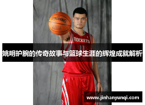姚明护腕的传奇故事与篮球生涯的辉煌成就解析
