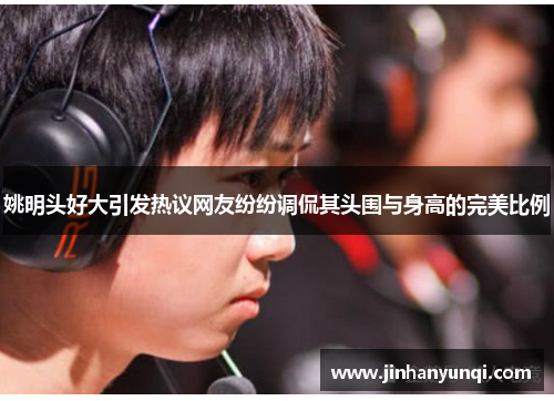 姚明头好大引发热议网友纷纷调侃其头围与身高的完美比例