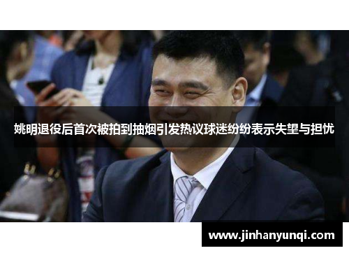 姚明退役后首次被拍到抽烟引发热议球迷纷纷表示失望与担忧