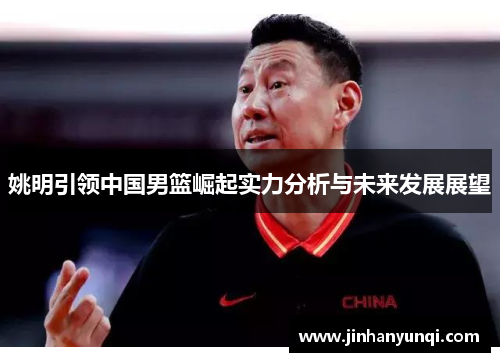 姚明引领中国男篮崛起实力分析与未来发展展望