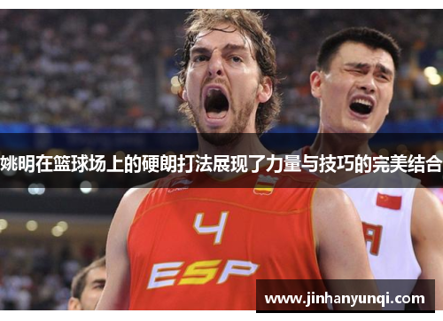 姚明在篮球场上的硬朗打法展现了力量与技巧的完美结合