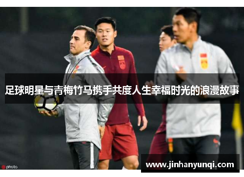 足球明星与青梅竹马携手共度人生幸福时光的浪漫故事