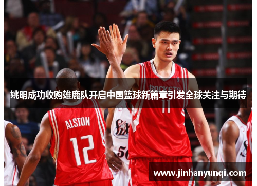 姚明成功收购雄鹿队开启中国篮球新篇章引发全球关注与期待