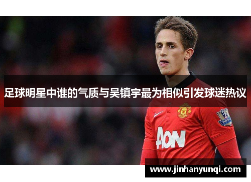 足球明星中谁的气质与吴镇宇最为相似引发球迷热议