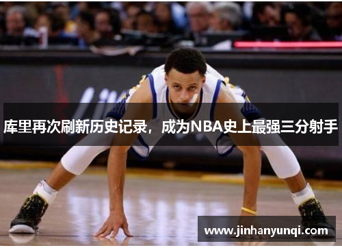 库里再次刷新历史记录，成为NBA史上最强三分射手