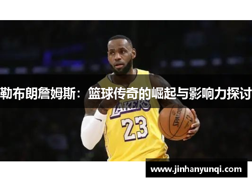 勒布朗詹姆斯：篮球传奇的崛起与影响力探讨