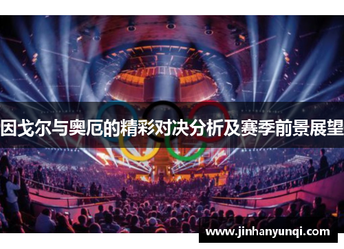 因戈尔与奥厄的精彩对决分析及赛季前景展望