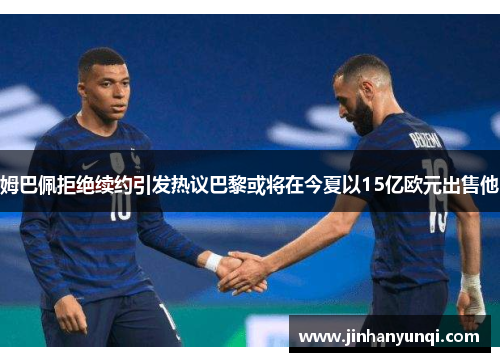 姆巴佩拒绝续约引发热议巴黎或将在今夏以15亿欧元出售他