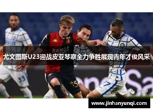 尤文图斯U23迎战皮亚琴察全力争胜展现青年才俊风采