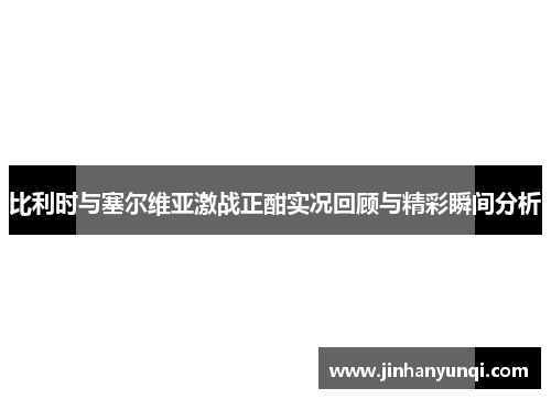 比利时与塞尔维亚激战正酣实况回顾与精彩瞬间分析